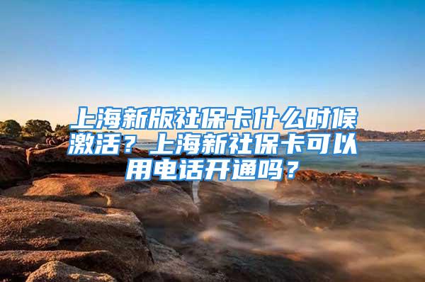 上海新版社?？ㄊ裁磿r候激活？上海新社?？梢杂秒娫掗_通嗎？