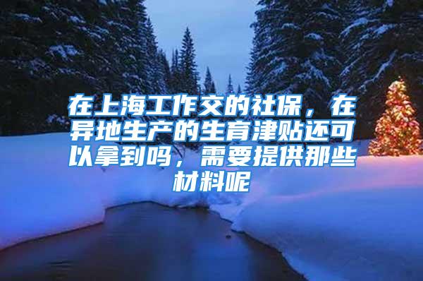 在上海工作交的社保，在異地生產(chǎn)的生育津貼還可以拿到嗎，需要提供那些材料呢