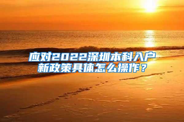 應(yīng)對(duì)2022深圳本科入戶新政策具體怎么操作？