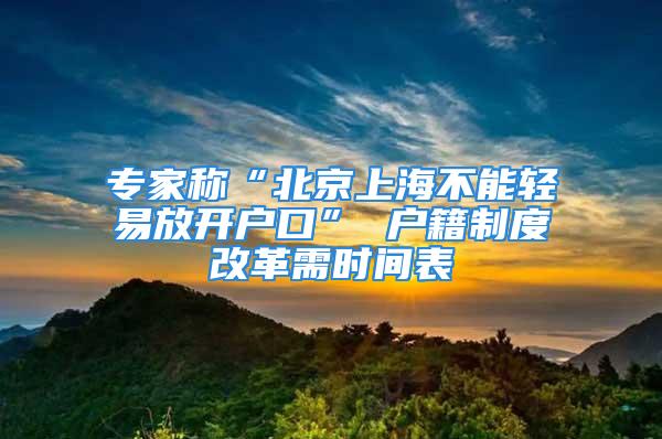 專家稱“北京上海不能輕易放開戶口” 戶籍制度改革需時間表