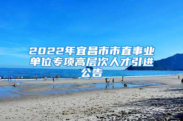 2022年宜昌市市直事業(yè)單位專項(xiàng)高層次人才引進(jìn)公告