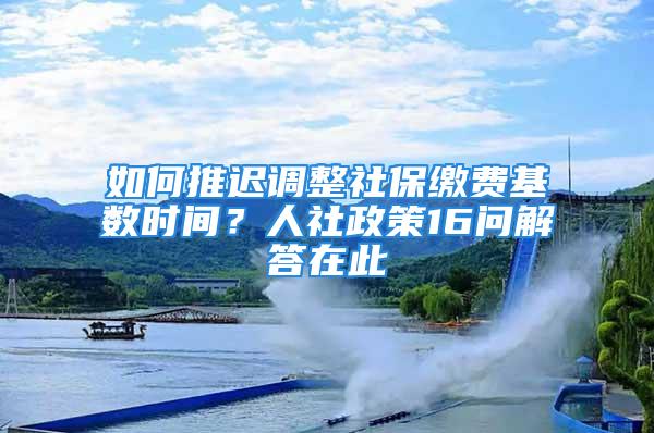 如何推遲調(diào)整社保繳費(fèi)基數(shù)時間？人社政策16問解答在此→