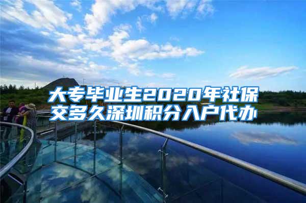 大專畢業(yè)生2020年社保交多久深圳積分入戶代辦