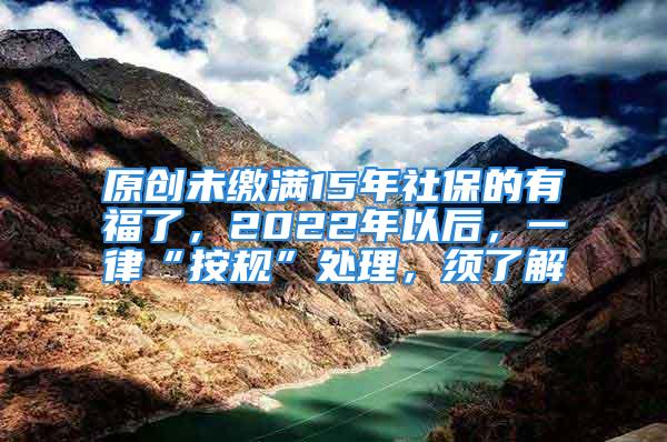 原創(chuàng)未繳滿15年社保的有福了，2022年以后，一律“按規(guī)”處理，須了解