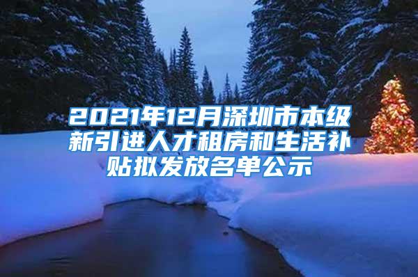 2021年12月深圳市本級新引進(jìn)人才租房和生活補(bǔ)貼擬發(fā)放名單公示