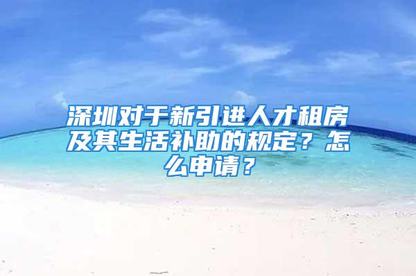 深圳對(duì)于新引進(jìn)人才租房及其生活補(bǔ)助的規(guī)定？怎么申請(qǐng)？