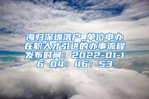 海歸深圳落戶_單位申辦在職人才引進(jìn)的辦事流程發(fā)布時(shí)間：2022-01-16 04：46：53