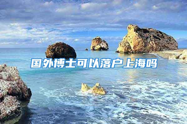 國(guó)外博士可以落戶上海嗎