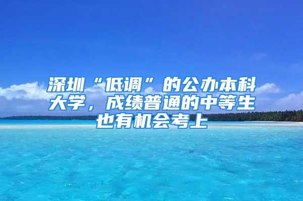 深圳“低調(diào)”的公辦本科大學(xué)，成績(jī)普通的中等生也有機(jī)會(huì)考上