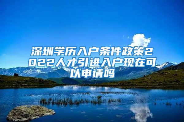 深圳學(xué)歷入戶條件政策2022人才引進(jìn)入戶現(xiàn)在可以申請嗎