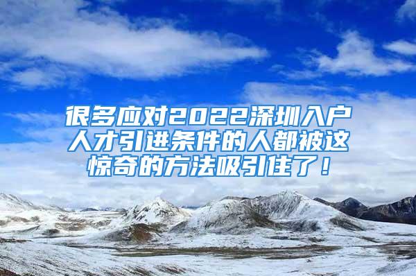 很多應(yīng)對2022深圳入戶人才引進(jìn)條件的人都被這驚奇的方法吸引住了！