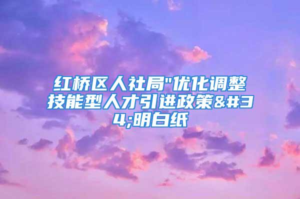 紅橋區(qū)人社局"優(yōu)化調(diào)整技能型人才引進(jìn)政策"明白紙