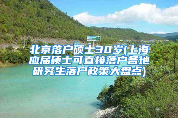 北京落戶碩士30歲(上海應(yīng)屆碩士可直接落戶各地研究生落戶政策大盤點(diǎn))