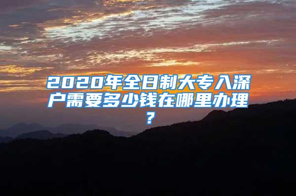 2020年全日制大專入深戶需要多少錢在哪里辦理？