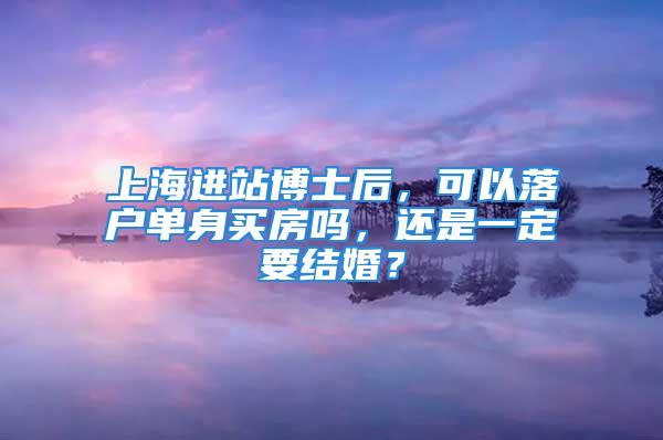 上海進(jìn)站博士后，可以落戶單身買房嗎，還是一定要結(jié)婚？