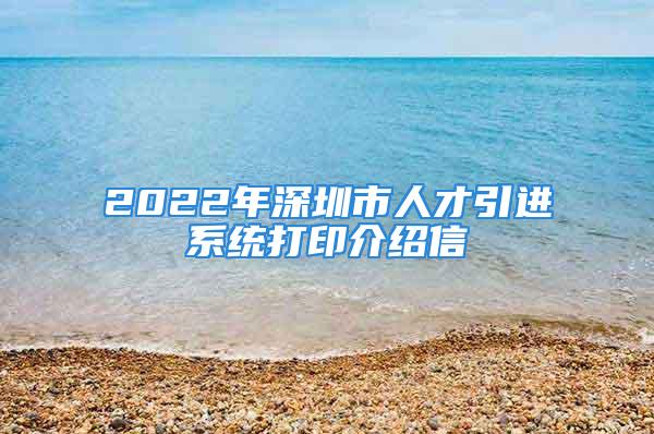 2022年深圳市人才引進系統(tǒng)打印介紹信