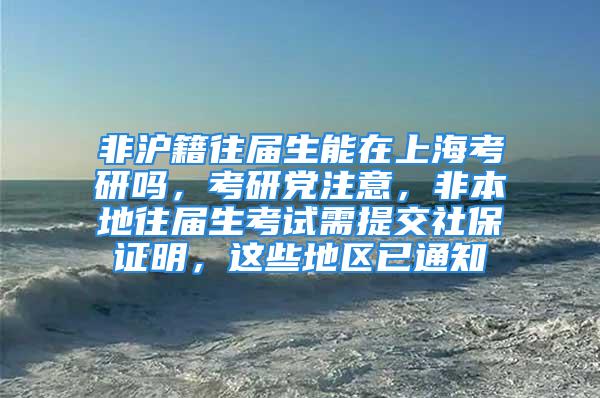 非滬籍往屆生能在上?？佳袉?，考研黨注意，非本地往屆生考試需提交社保證明，這些地區(qū)已通知