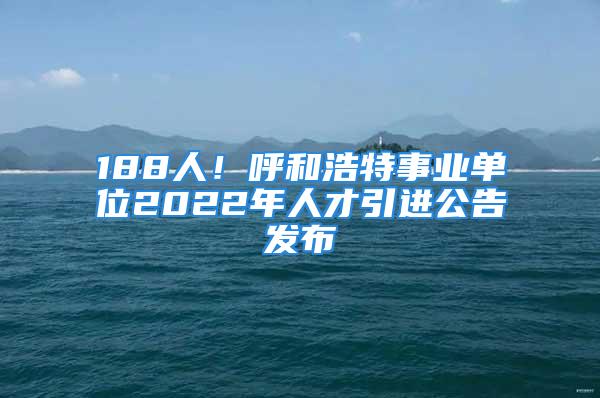 188人！呼和浩特事業(yè)單位2022年人才引進公告發(fā)布