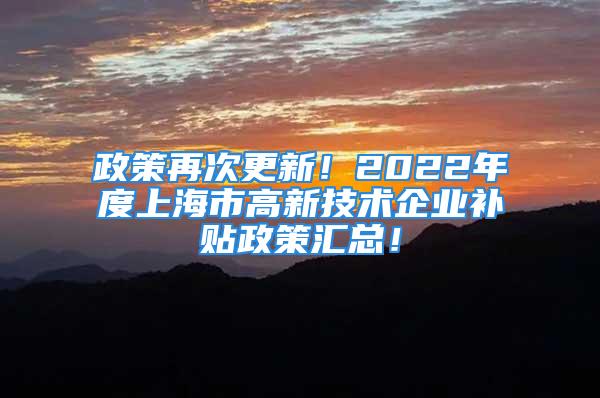 政策再次更新！2022年度上海市高新技術(shù)企業(yè)補貼政策匯總！