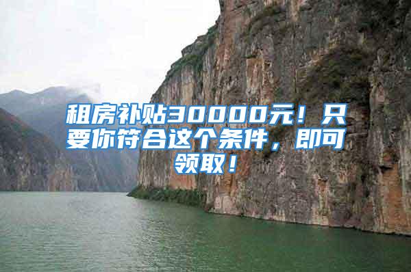 租房補(bǔ)貼30000元！只要你符合這個(gè)條件，即可領(lǐng)取！