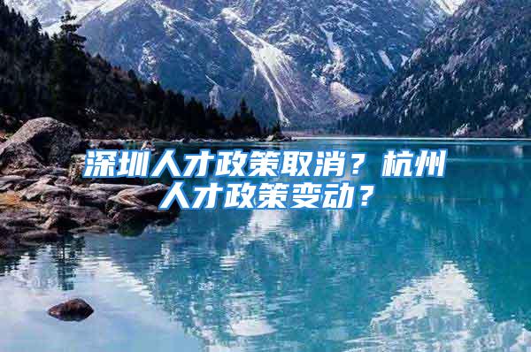 深圳人才政策取消？杭州人才政策變動(dòng)？