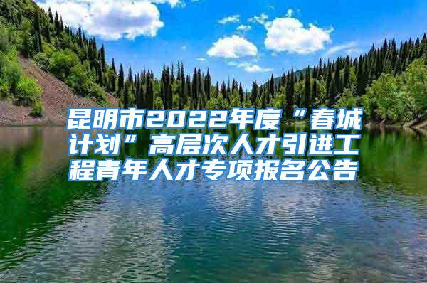 昆明市2022年度“春城計(jì)劃”高層次人才引進(jìn)工程青年人才專項(xiàng)報(bào)名公告