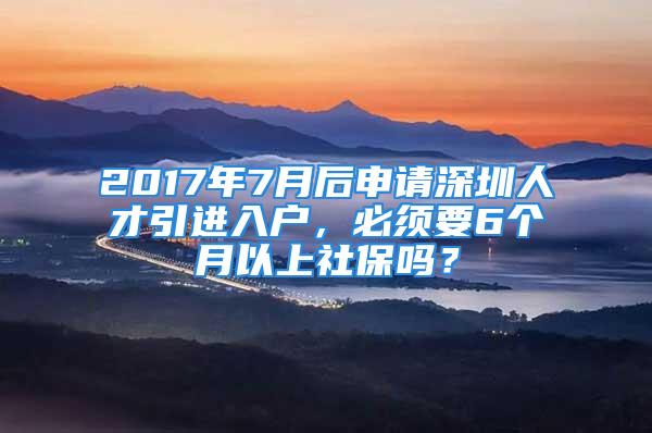 2017年7月后申請(qǐng)深圳人才引進(jìn)入戶，必須要6個(gè)月以上社保嗎？