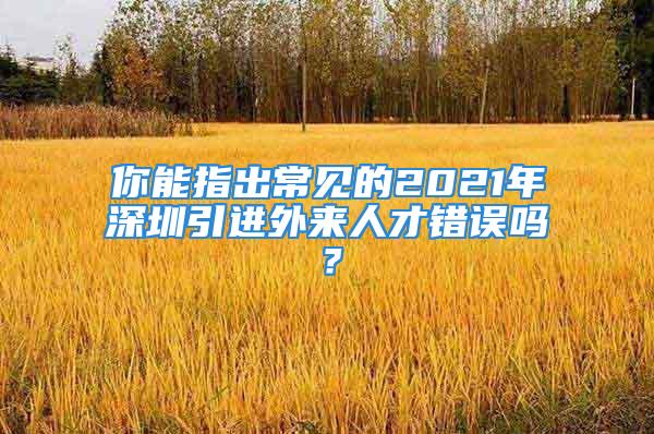 你能指出常見的2021年深圳引進外來人才錯誤嗎？