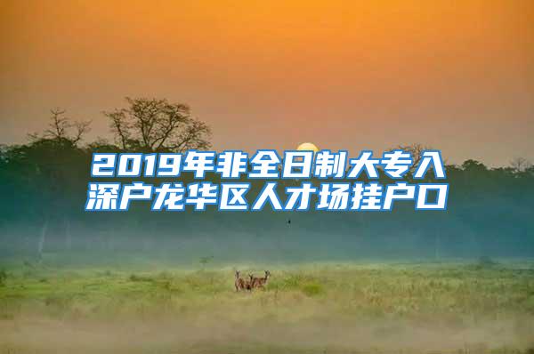 2019年非全日制大專入深戶龍華區(qū)人才場(chǎng)掛戶口