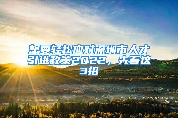 想要輕松應(yīng)對(duì)深圳市人才引進(jìn)政策2022，先看這3招