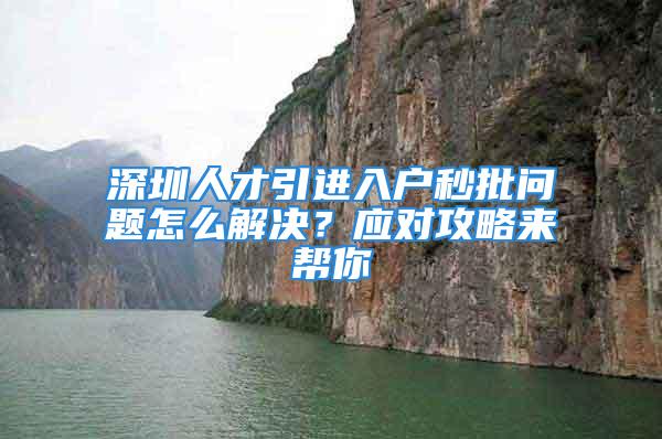 深圳人才引進入戶秒批問題怎么解決？應(yīng)對攻略來幫你