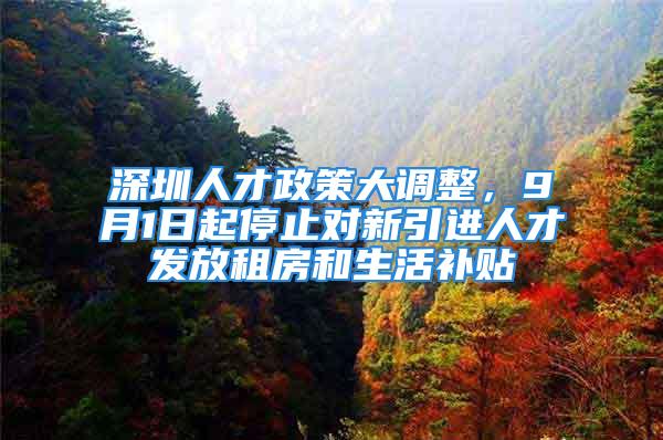 深圳人才政策大調(diào)整，9月1日起停止對新引進人才發(fā)放租房和生活補貼