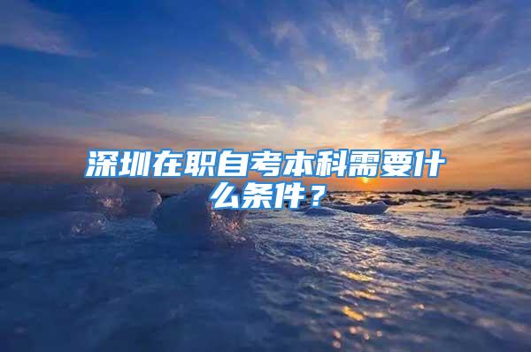 深圳在職自考本科需要什么條件？