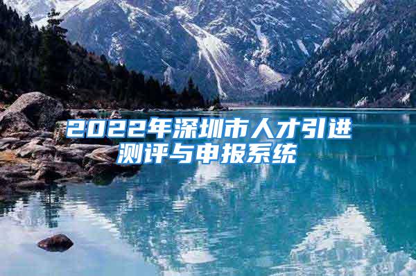 2022年深圳市人才引進(jìn)測評與申報系統(tǒng)