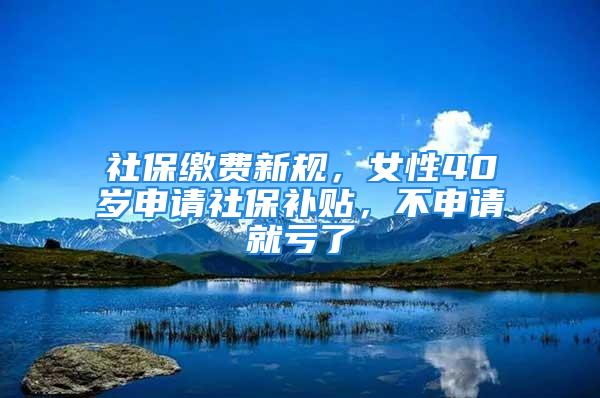 社保繳費(fèi)新規(guī)，女性40歲申請社保補(bǔ)貼，不申請就虧了