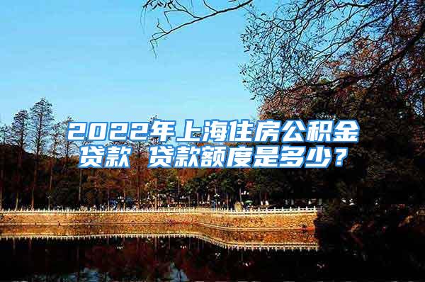 2022年上海住房公積金貸款 貸款額度是多少？