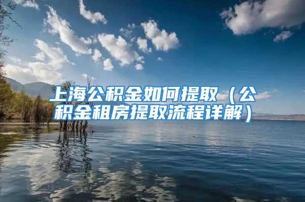 上海公積金如何提?。üe金租房提取流程詳解）