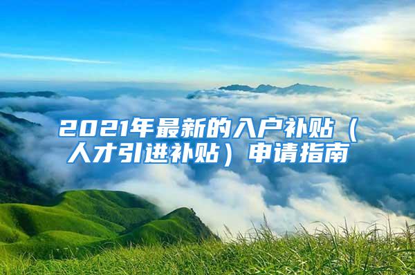 2021年最新的入戶補貼（人才引進(jìn)補貼）申請指南