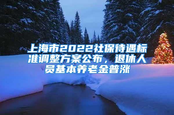 上海市2022社保待遇標準調(diào)整方案公布，退休人員基本養(yǎng)老金普漲