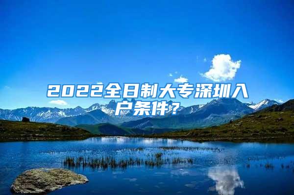 2022全日制大專深圳入戶條件？