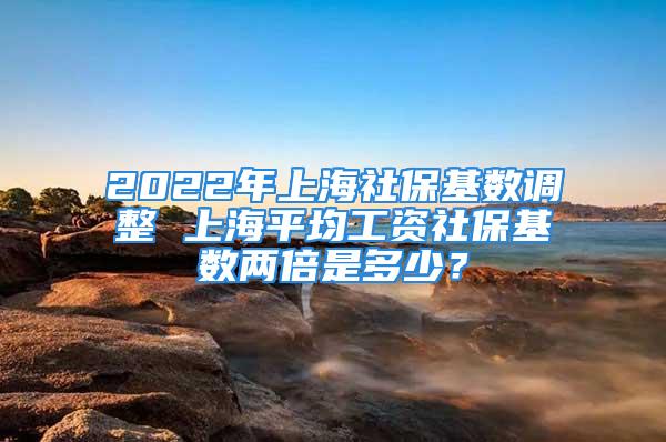 2022年上海社?；鶖?shù)調(diào)整 上海平均工資社保基數(shù)兩倍是多少？