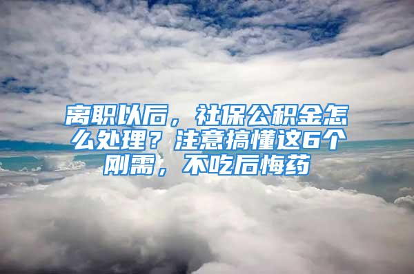 離職以后，社保公積金怎么處理？注意搞懂這6個剛需，不吃后悔藥