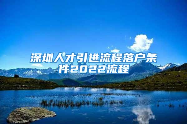 深圳人才引進(jìn)流程落戶(hù)條件2022流程