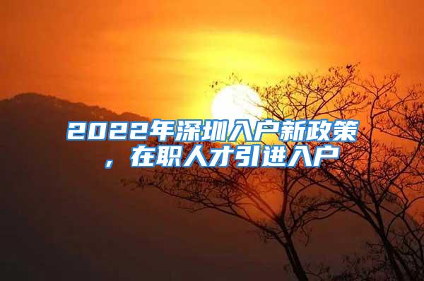 2022年深圳入戶新政策 ，在職人才引進(jìn)入戶