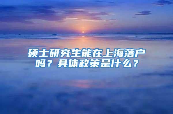 碩士研究生能在上海落戶(hù)嗎？具體政策是什么？