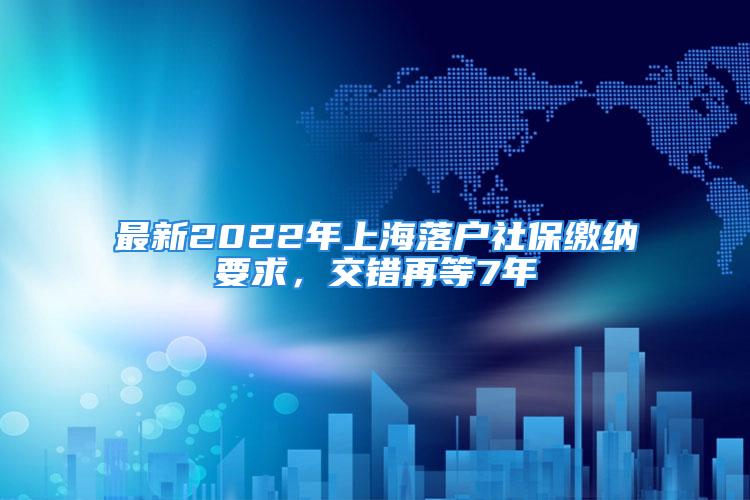 最新2022年上海落戶社保繳納要求，交錯再等7年