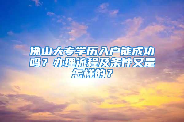 佛山大專學(xué)歷入戶能成功嗎？辦理流程及條件又是怎樣的？