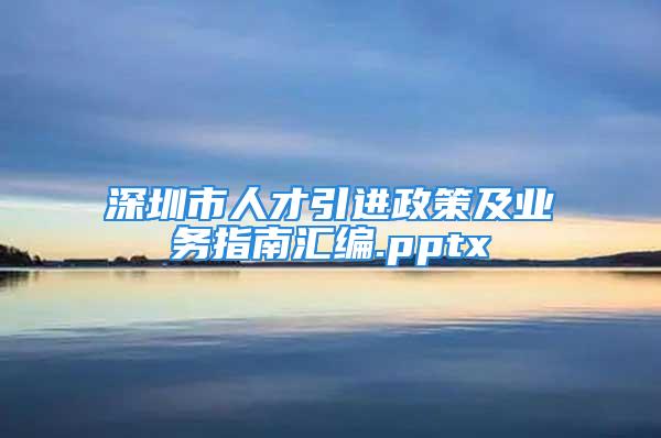 深圳市人才引進政策及業(yè)務(wù)指南匯編.pptx