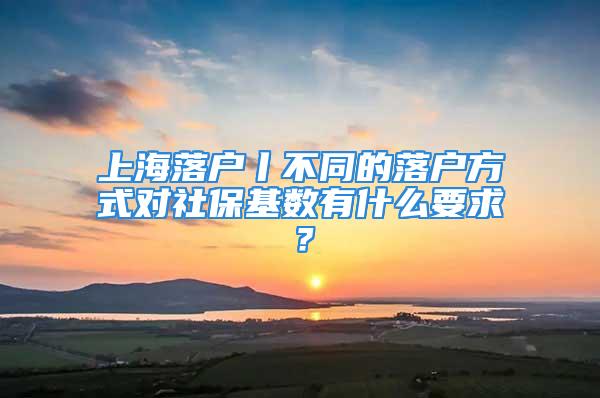 上海落戶丨不同的落戶方式對(duì)社?；鶖?shù)有什么要求？