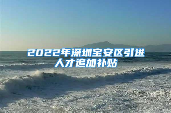 2022年深圳寶安區(qū)引進(jìn)人才追加補(bǔ)貼